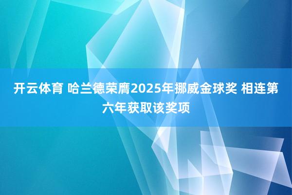 开云体育 哈兰德荣膺2025年挪威金球奖 相连第六年获取该奖项