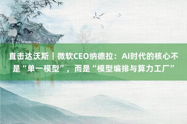 直击达沃斯｜微软CEO纳德拉：AI时代的核心不是“单一模型”，而是“模型编排与算力工厂”