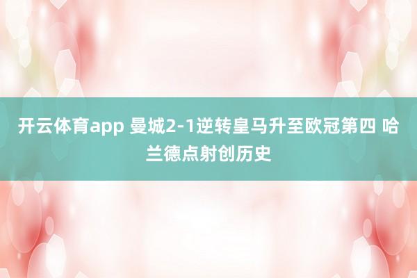 开云体育app 曼城2-1逆转皇马升至欧冠第四 哈兰德点射创历史