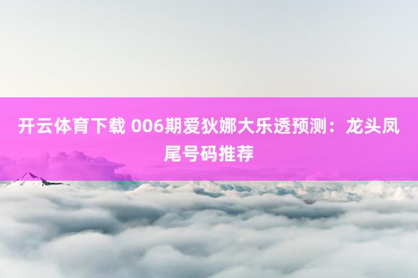开云体育下载 006期爱狄娜大乐透预测：龙头凤尾号码推荐
