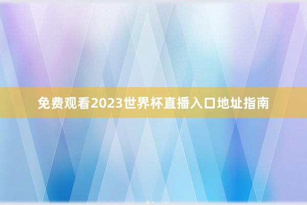 免费观看2023世界杯直播入口地址指南