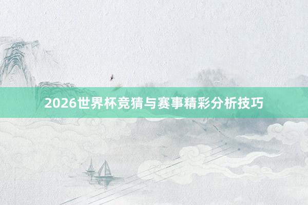 2026世界杯竞猜与赛事精彩分析技巧