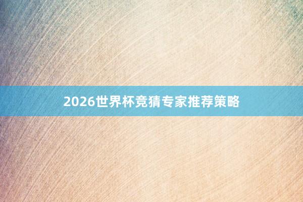2026世界杯竞猜专家推荐策略