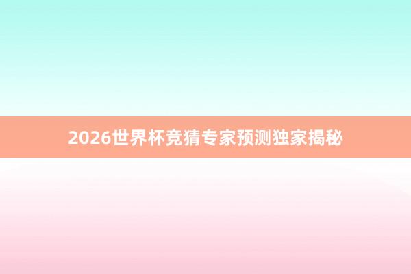 2026世界杯竞猜专家预测独家揭秘