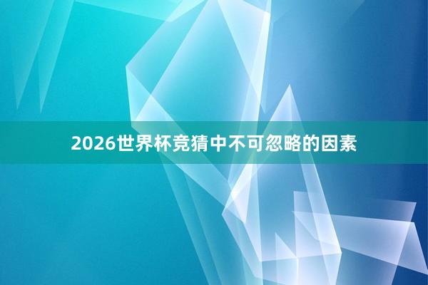 2026世界杯竞猜中不可忽略的因素