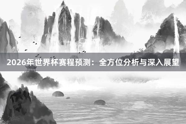 2026年世界杯赛程预测：全方位分析与深入展望