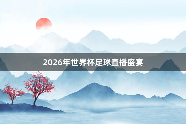 2026年世界杯足球直播盛宴