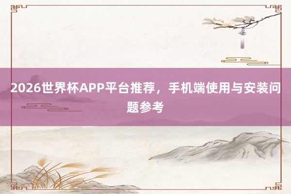 2026世界杯APP平台推荐，手机端使用与安装问题参考