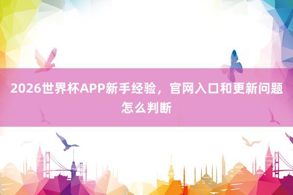 2026世界杯APP新手经验，官网入口和更新问题怎么判断