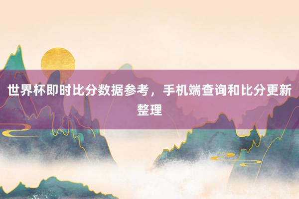 世界杯即时比分数据参考，手机端查询和比分更新整理