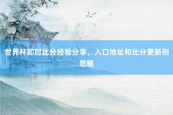 世界杯即时比分经验分享，入口地址和比分更新别忽略