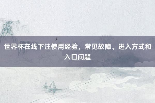 世界杯在线下注使用经验，常见故障、进入方式和入口问题