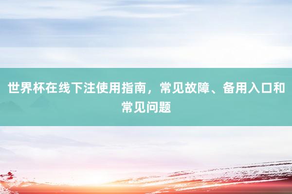 世界杯在线下注使用指南，常见故障、备用入口和常见问题