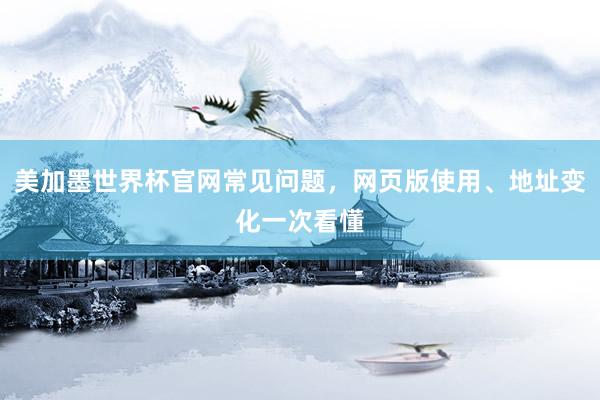 美加墨世界杯官网常见问题，网页版使用、地址变化一次看懂