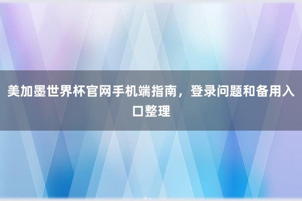 美加墨世界杯官网手机端指南，登录问题和备用入口整理