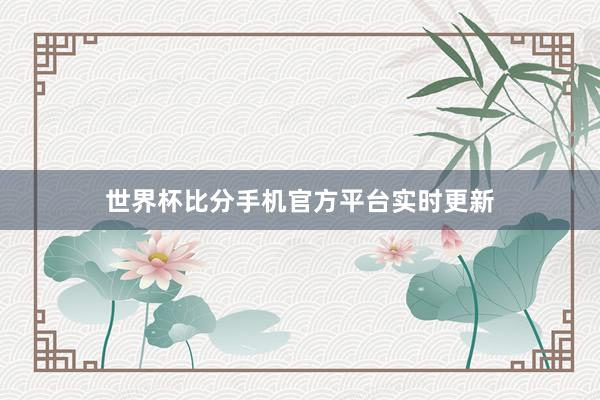 世界杯比分手机官方平台实时更新