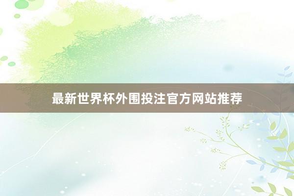最新世界杯外围投注官方网站推荐